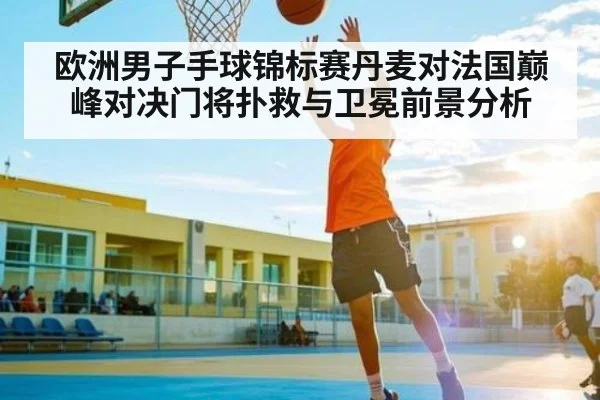欧洲男子手球锦标赛丹麦对法国巅峰对决门将扑救与卫冕前景分析