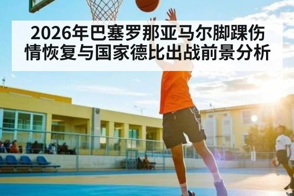 2026年巴塞罗那亚马尔脚踝伤情恢复与国家德比出战前景分析