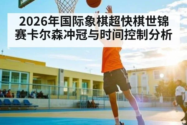 2026年国际象棋超快棋世锦赛卡尔森冲冠与时间控制分析